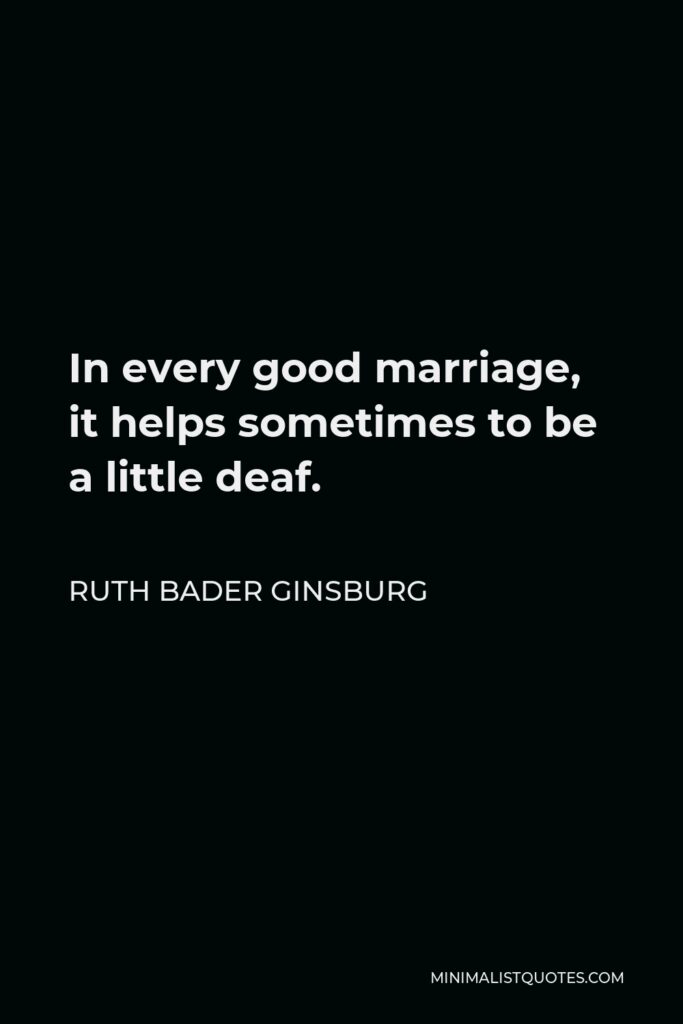 Ruth Bader Ginsburg Quote - In every good marriage, it helps sometimes to be a little deaf.