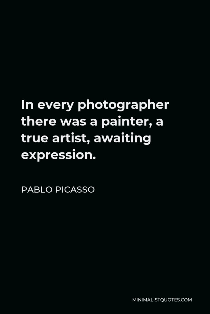 Pablo Picasso Quote - In every photographer there was a painter, a true artist, awaiting expression.