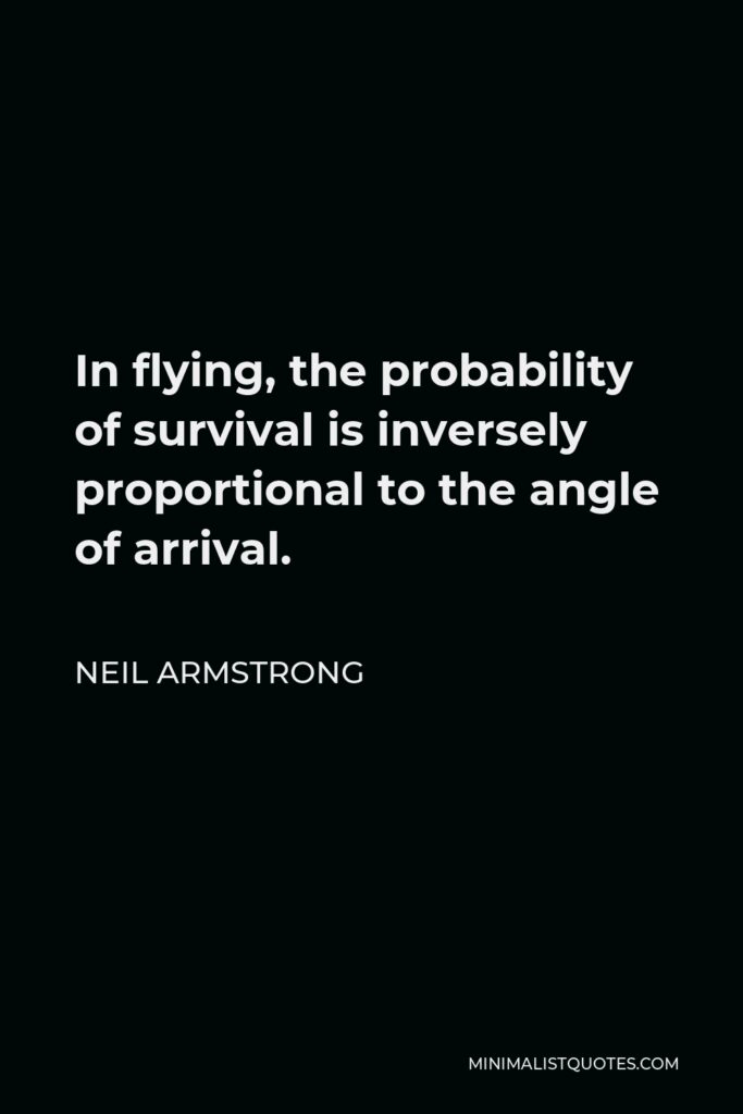 Neil Armstrong Quote - In flying, the probability of survival is inversely proportional to the angle of arrival.