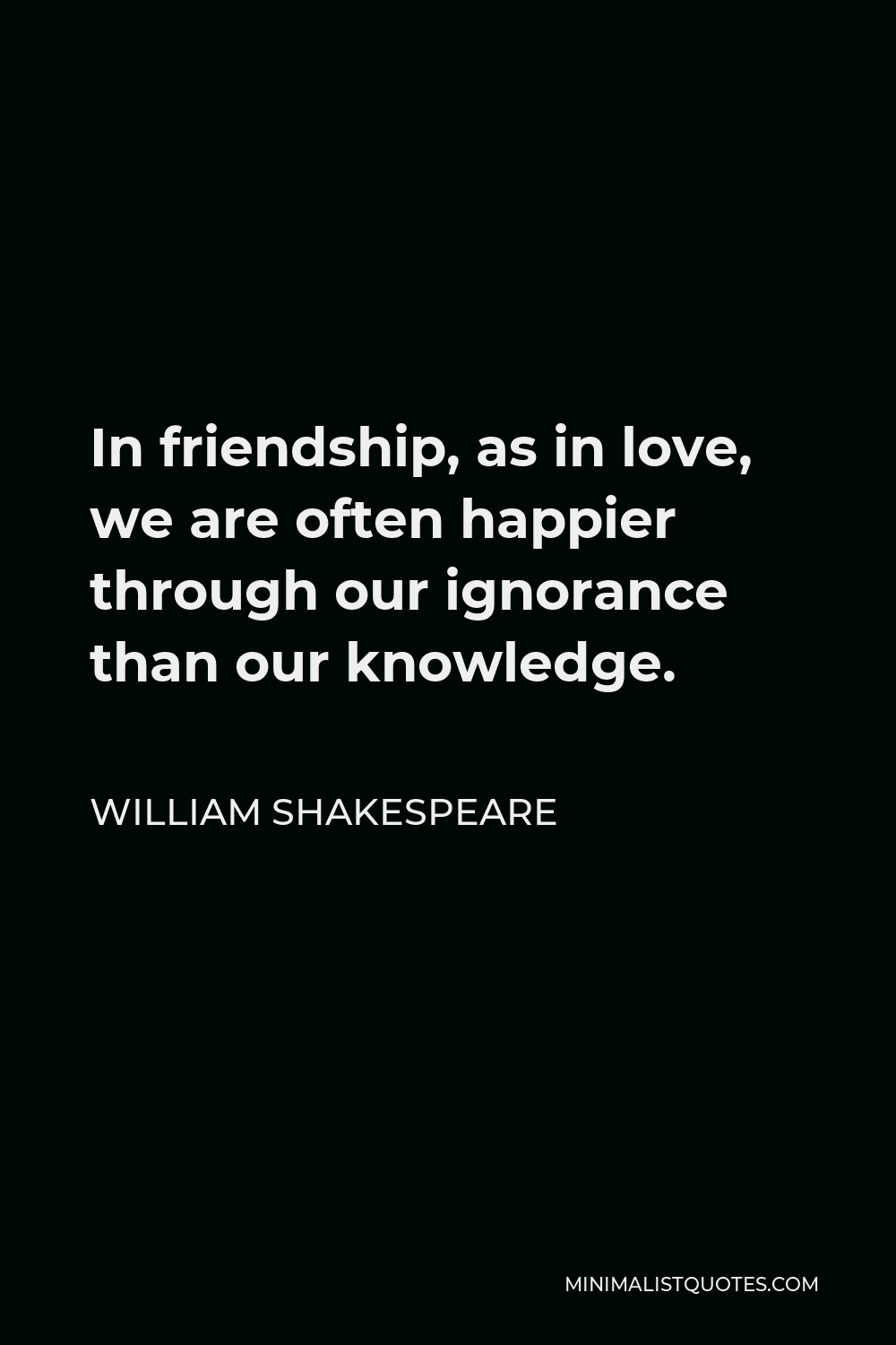 William Shakespeare Quote - In friendship, as in love, we are often happier through our ignorance than our knowledge.