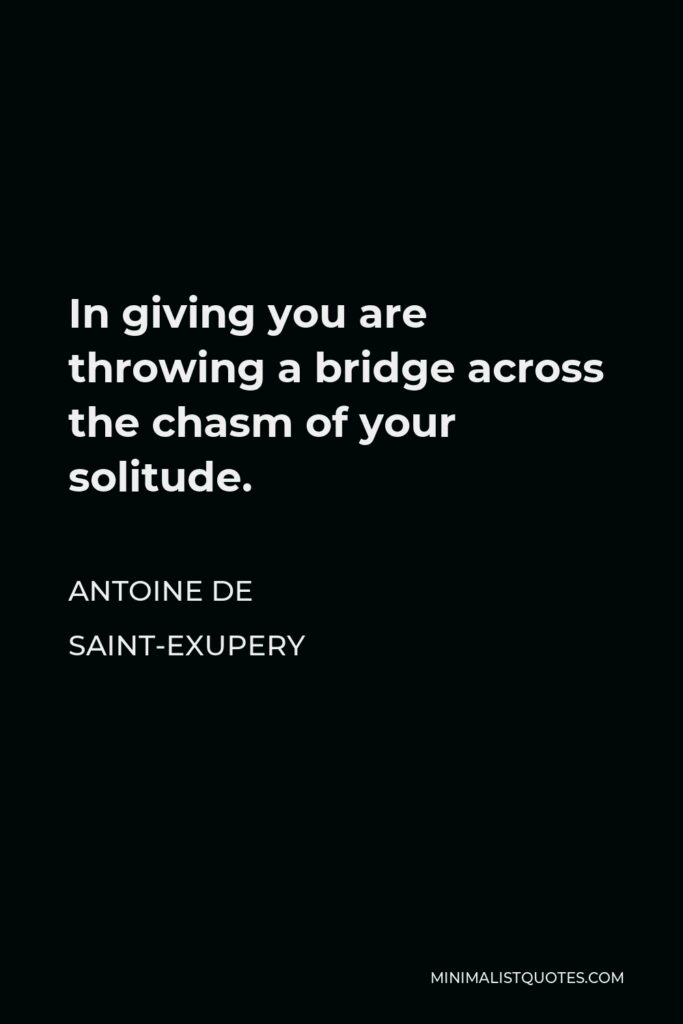 Antoine de Saint-Exupery Quote - In giving you are throwing a bridge across the chasm of your solitude.