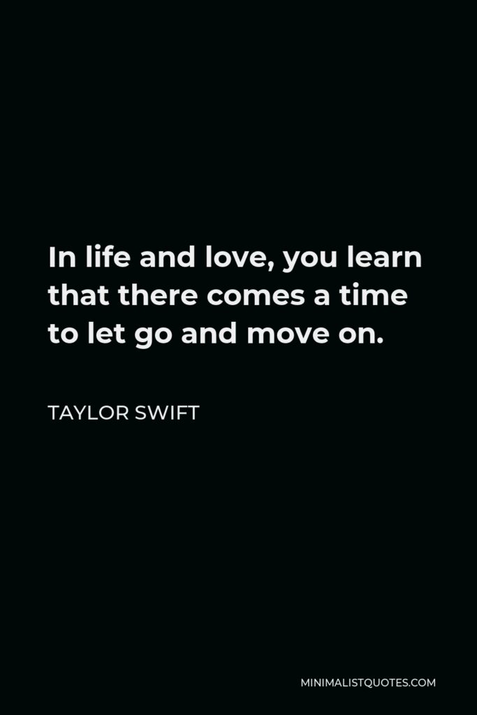 Taylor Swift Quote - In life and love, you learn that there comes a time to let go and move on.