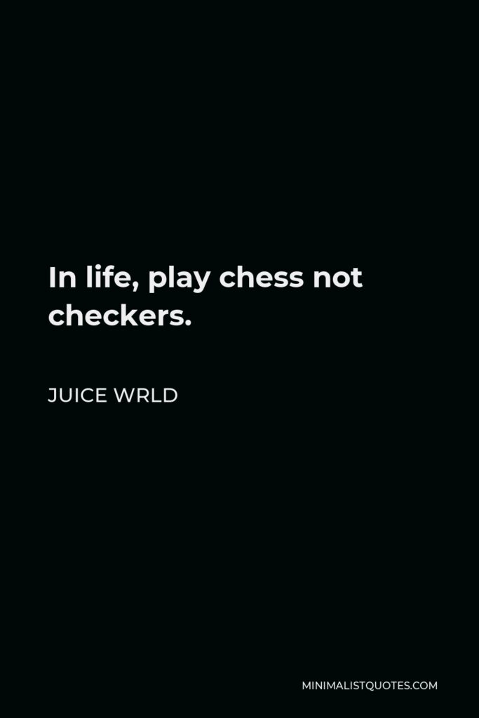 Juice Wrld Quote - In life, play chess not checkers.