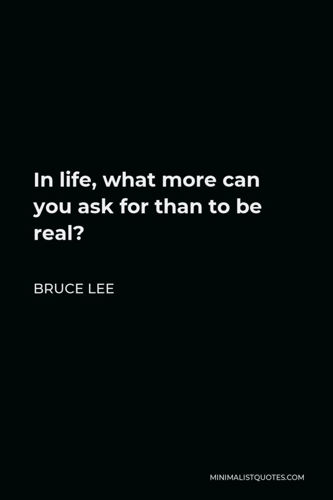 Bruce Lee Quote - In life, what more can you ask for than to be real?