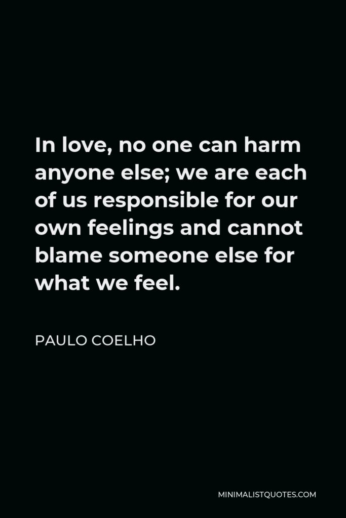 Paulo Coelho Quote - In love, no one can harm anyone else; we are each of us responsible for our own feelings and cannot blame someone else for what we feel.