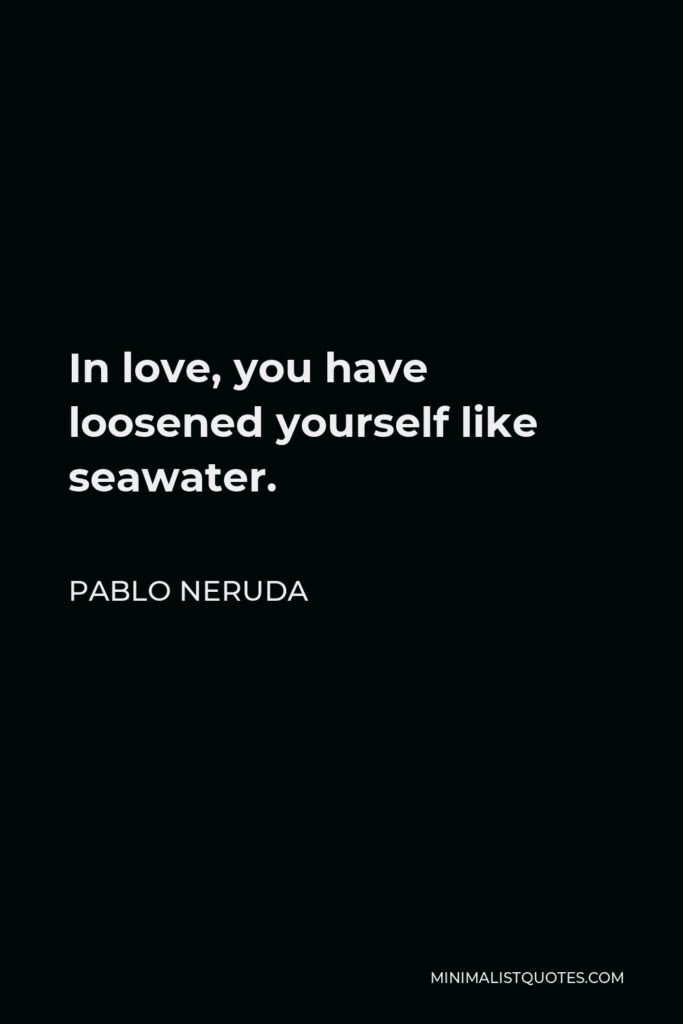 Pablo Neruda Quote - In love, you have loosened yourself like seawater.