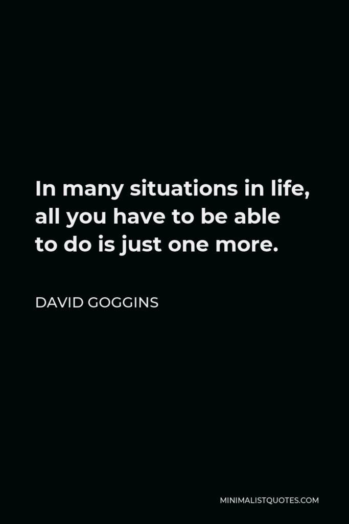David Goggins Quote - In many situations in life, all you have to be able to do is just one more.
