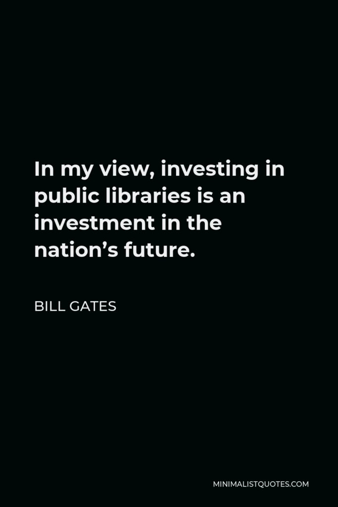 Bill Gates Quote - In my view, investing in public libraries is an investment in the nation’s future.