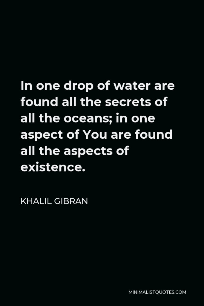 Khalil Gibran Quote - In one drop of water are found all the secrets of all the oceans; in one aspect of You are found all the aspects of existence.