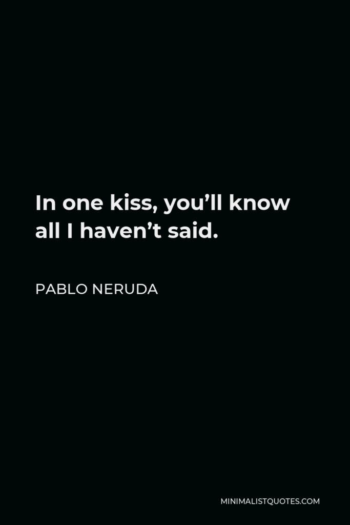 Pablo Neruda Quote - In one kiss, you’ll know all I haven’t said.