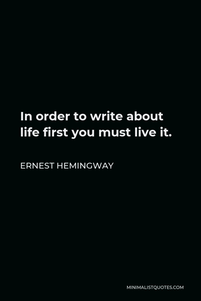 Ernest Hemingway Quote - In order to write about life first you must live it.