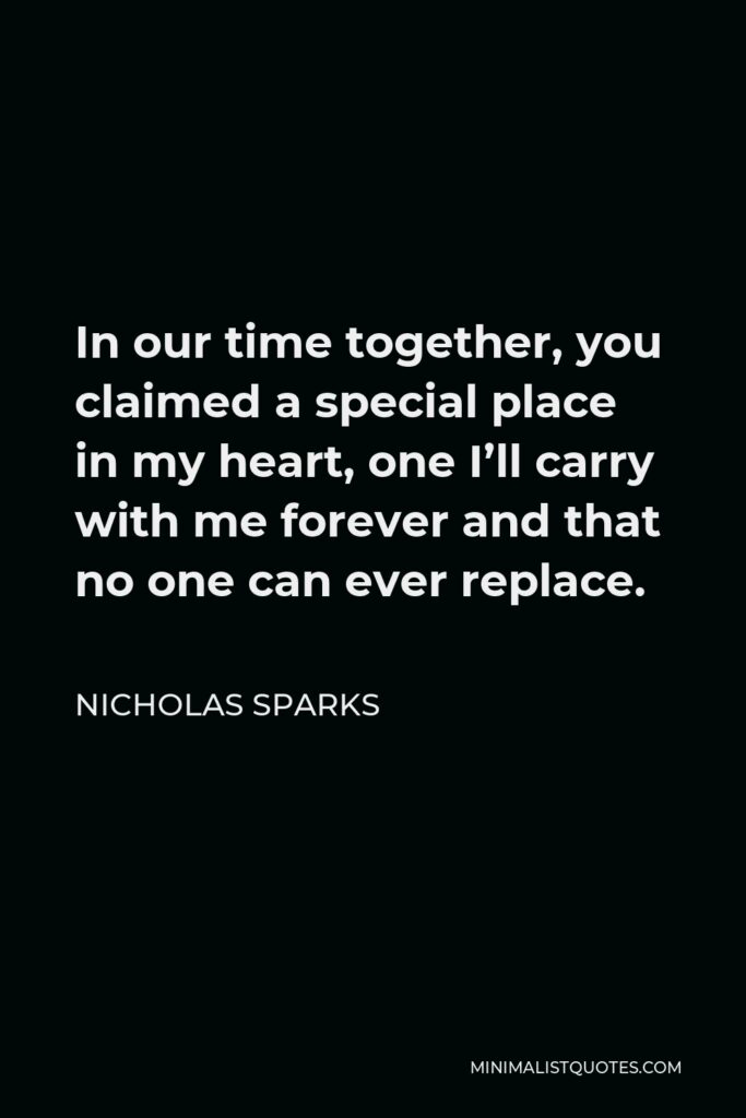 Nicholas Sparks Quote - In our time together, you claimed a special place in my heart, one I’ll carry with me forever and that no one can ever replace.