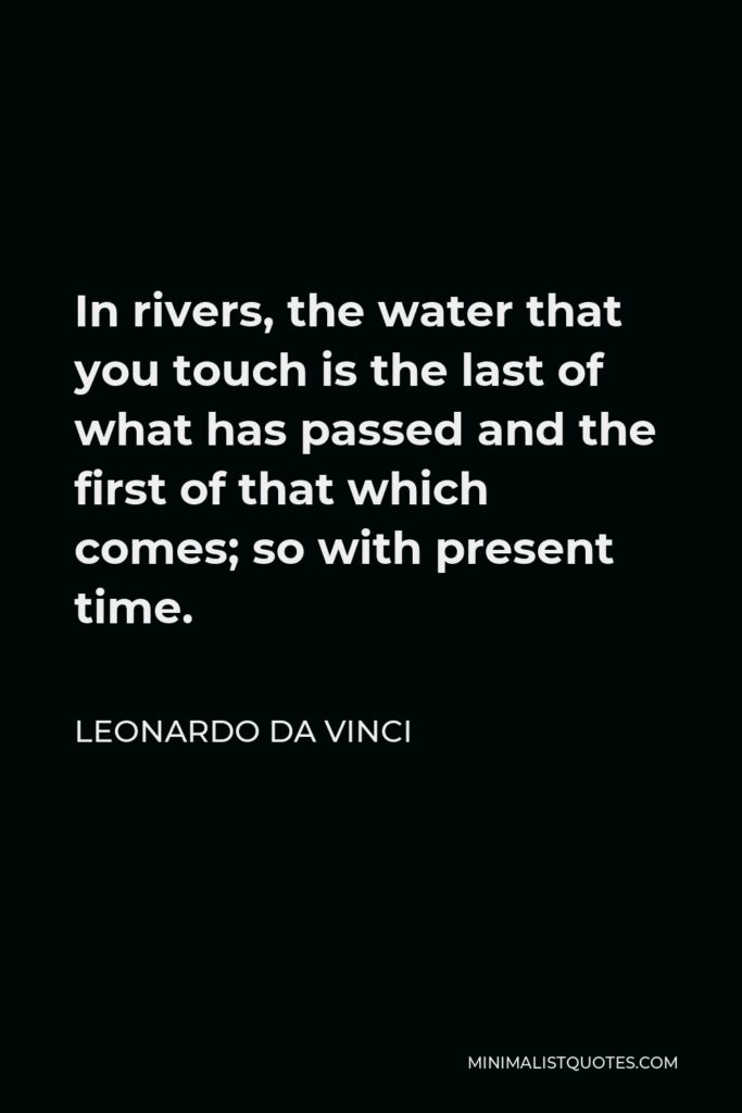 Leonardo da Vinci Quote - In rivers, the water that you touch is the last of what has passed and the first of that which comes; so with present time.