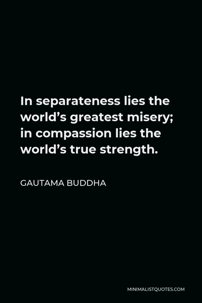 Gautama Buddha Quote - In separateness lies the world’s greatest misery; in compassion lies the world’s true strength.