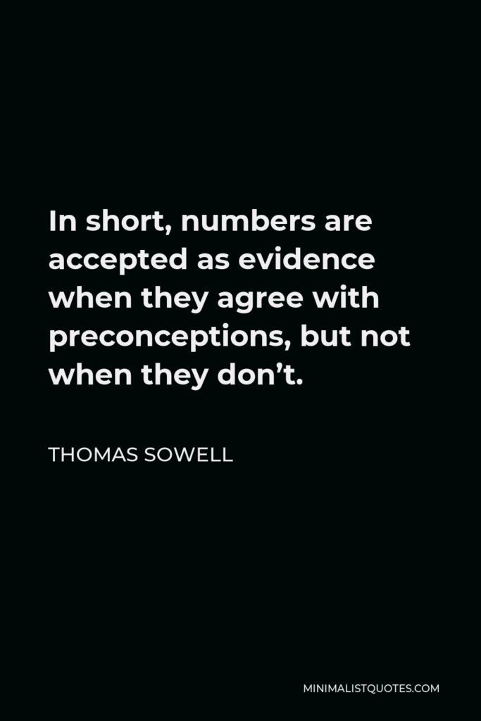 Thomas Sowell Quote - In short, numbers are accepted as evidence when they agree with preconceptions, but not when they don’t.