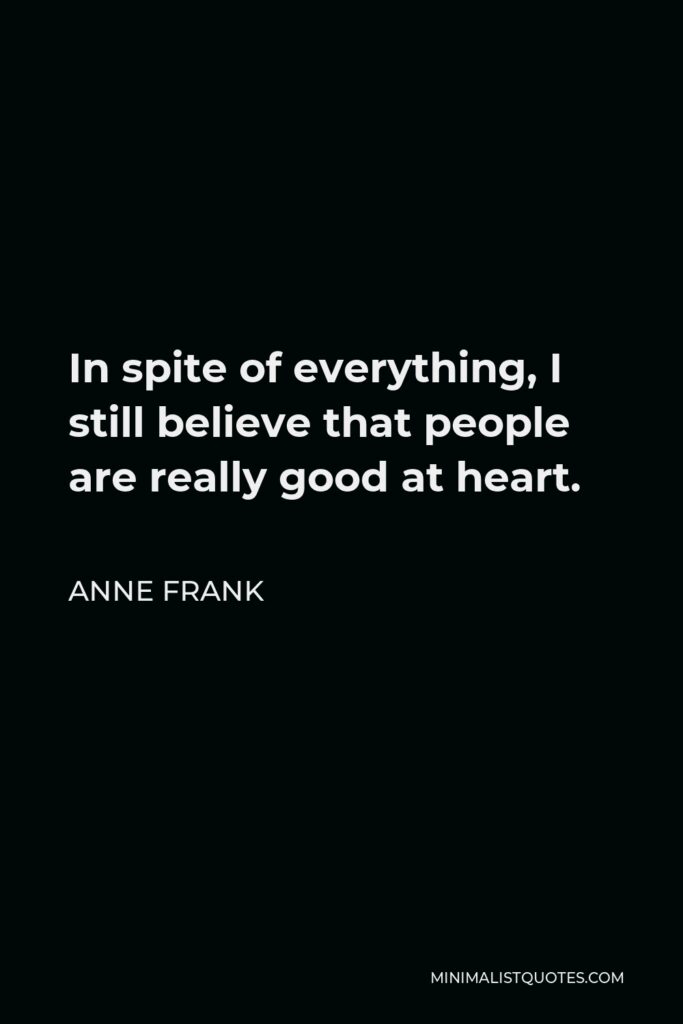 Anne Frank Quote - In spite of everything, I still believe that people are really good at heart.