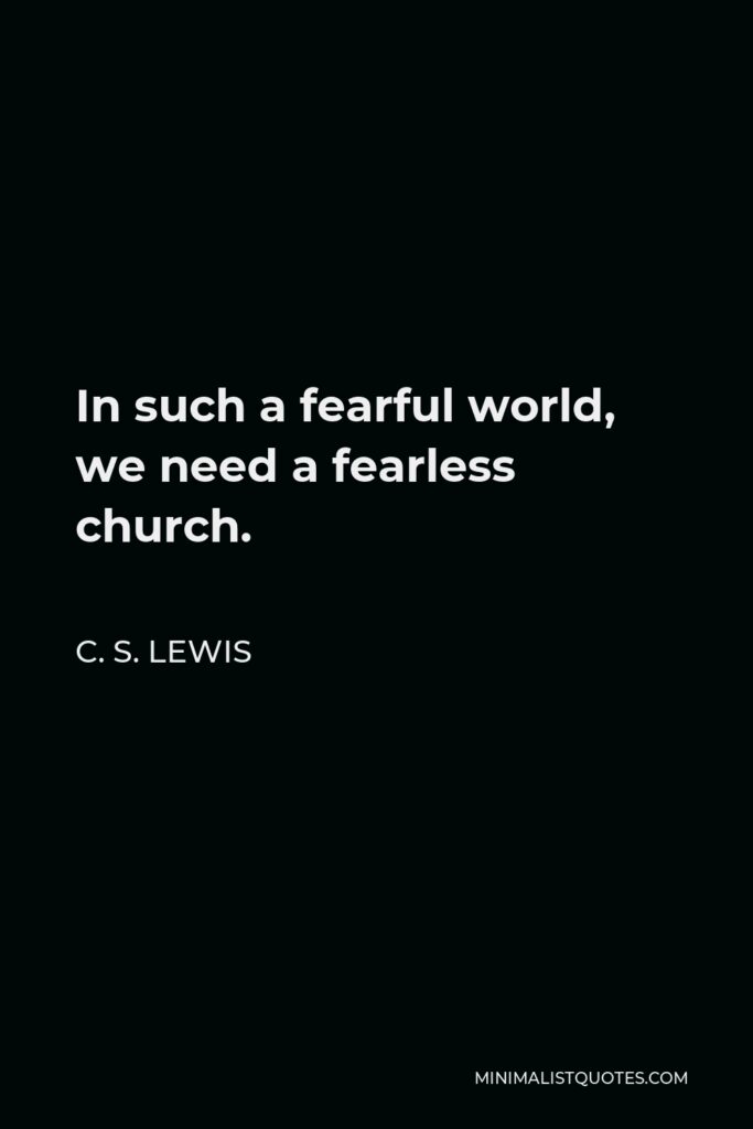 C. S. Lewis Quote - In such a fearful world, we need a fearless church.