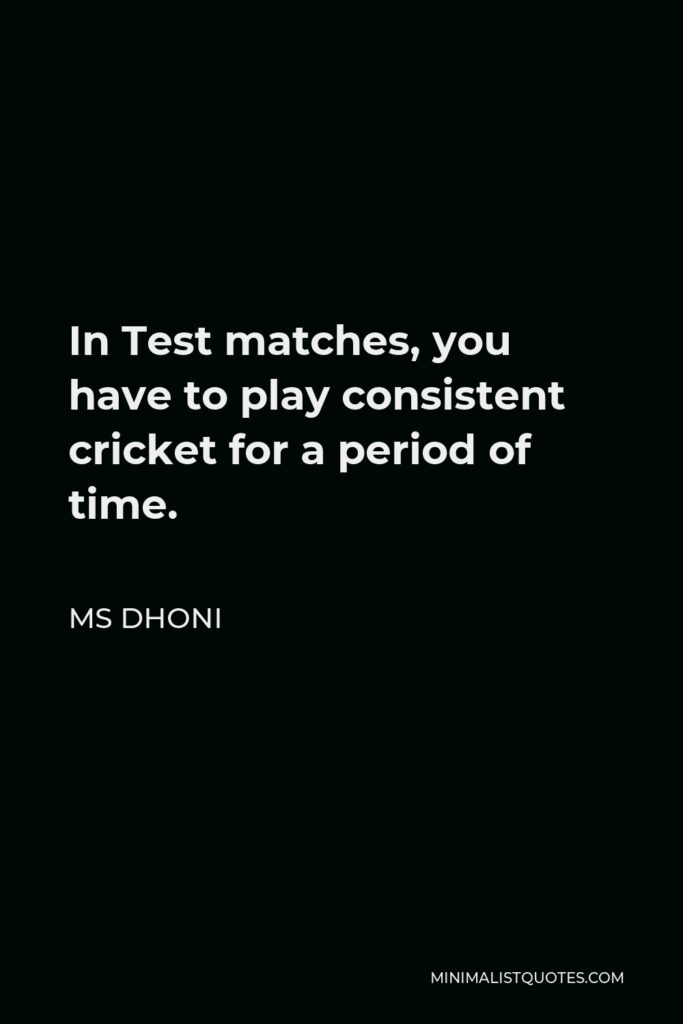 MS Dhoni Quote - In Test matches, you have to play consistent cricket for a period of time.