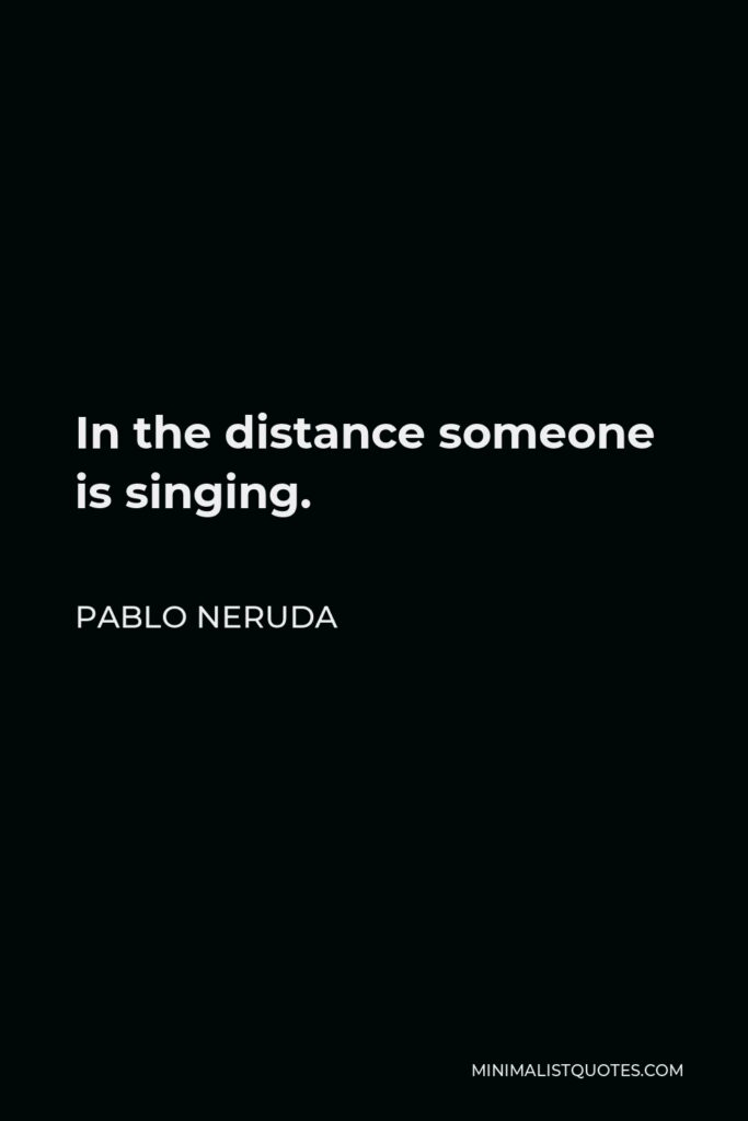 Pablo Neruda Quote - In the distance someone is singing.