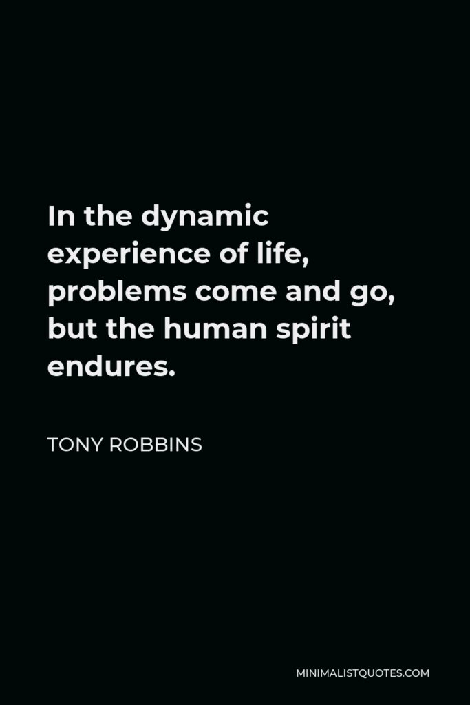 Tony Robbins Quote - In the dynamic experience of life, problems come and go, but the human spirit endures.