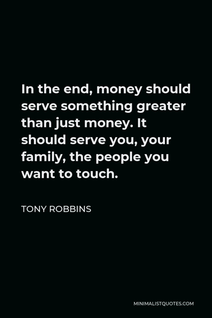 Tony Robbins Quote - In the end, money should serve something greater than just money. It should serve you, your family, the people you want to touch.
