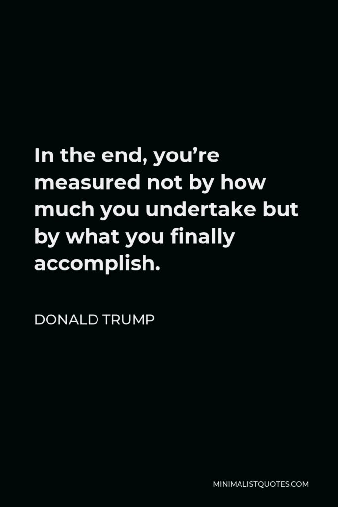 Donald Trump Quote - In the end, you’re measured not by how much you undertake but by what you finally accomplish.