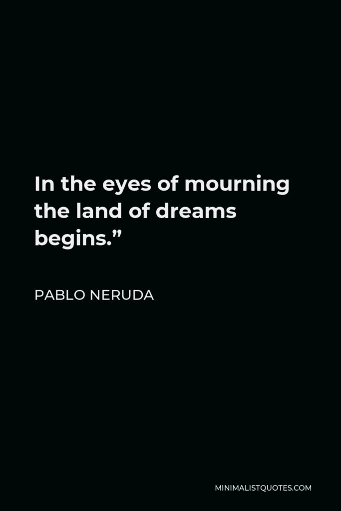 Pablo Neruda Quote - In the eyes of mourning the land of dreams begins.”