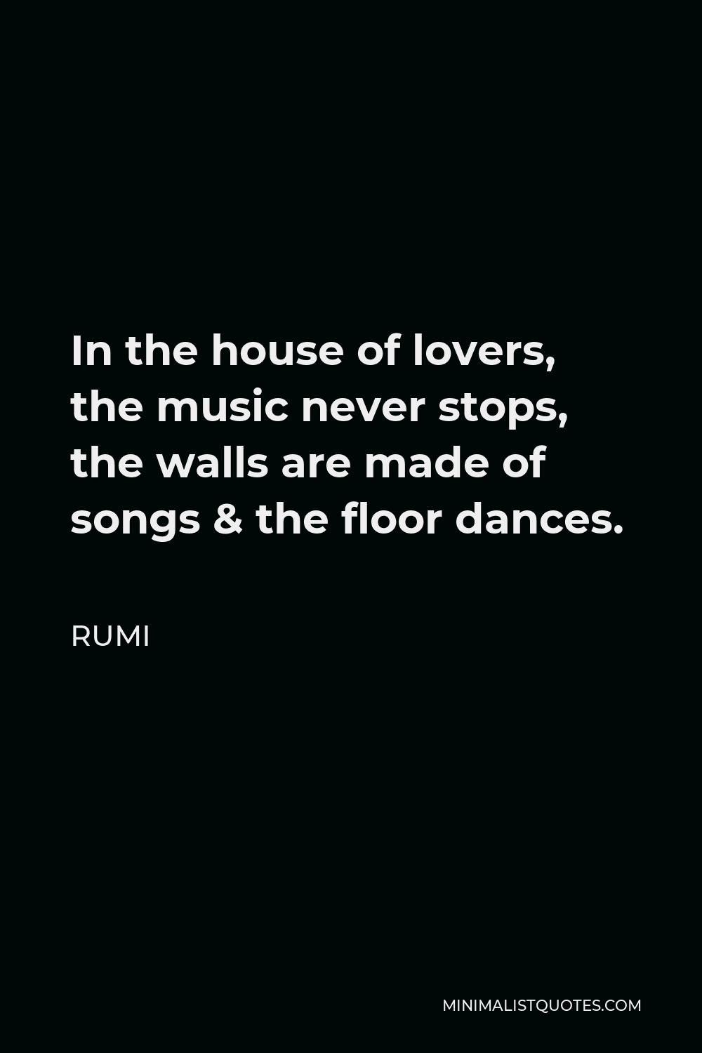 Rumi Quote - In the house of lovers, the music never stops, the walls are made of songs & the floor dances.