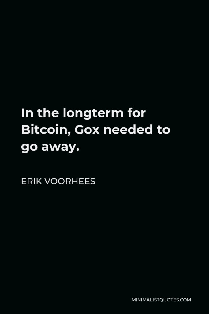 Erik Voorhees Quote - In the longterm for Bitcoin, Gox needed to go away.