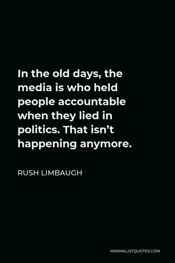 Rush Limbaugh Quote - In the old days, the media is who held people accountable when they lied in politics. That isn’t happening anymore.