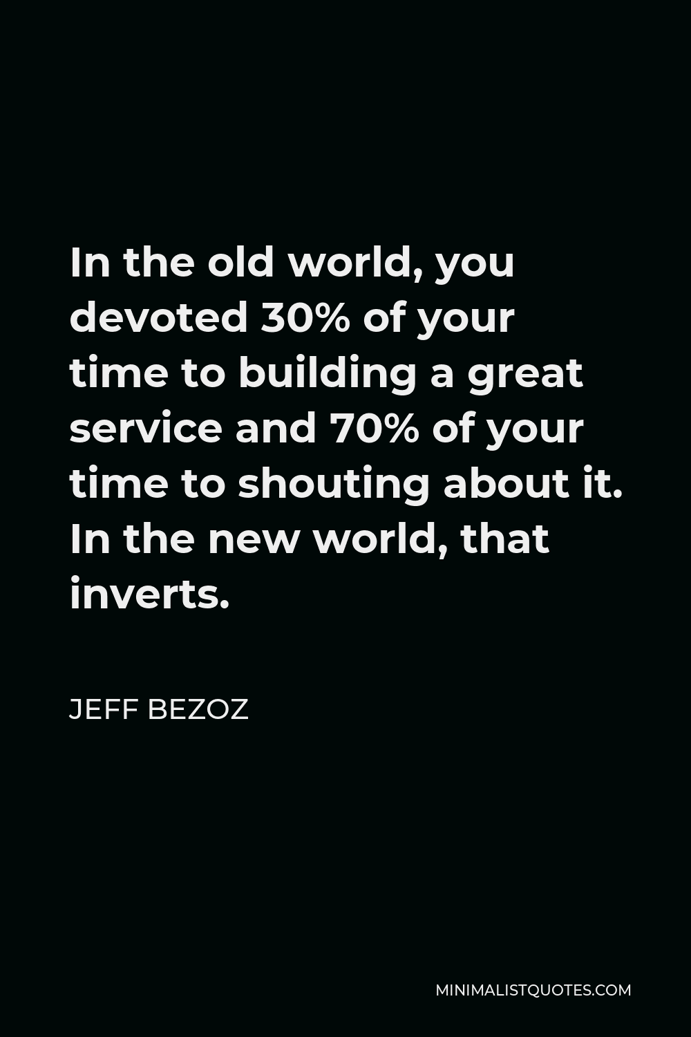 Jeff Bezoz Quote - In the old world, you devoted 30% of your time to building a great service and 70% of your time to shouting about it. In the new world, that inverts.
