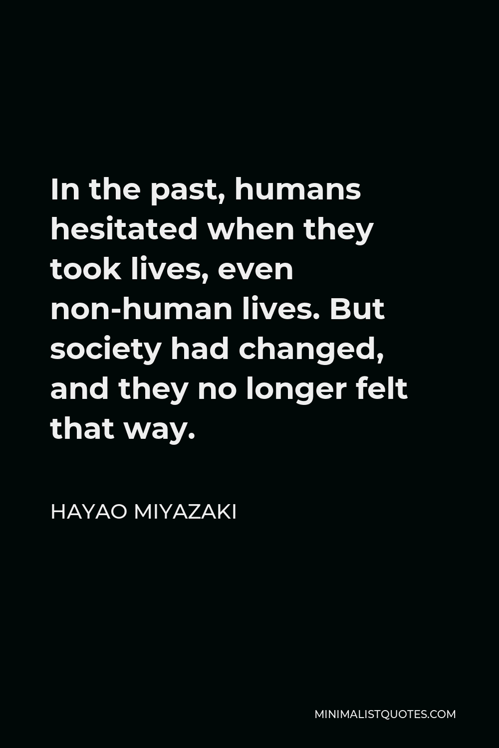 Hayao Miyazaki Quote - In the past, humans hesitated when they took lives, even non-human lives. But society had changed, and they no longer felt that way.