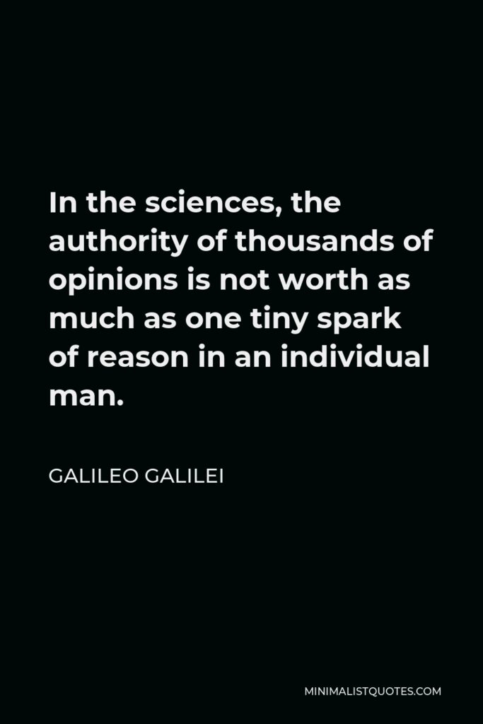 Galileo Galilei Quote - In the sciences, the authority of thousands of opinions is not worth as much as one tiny spark of reason in an individual man.