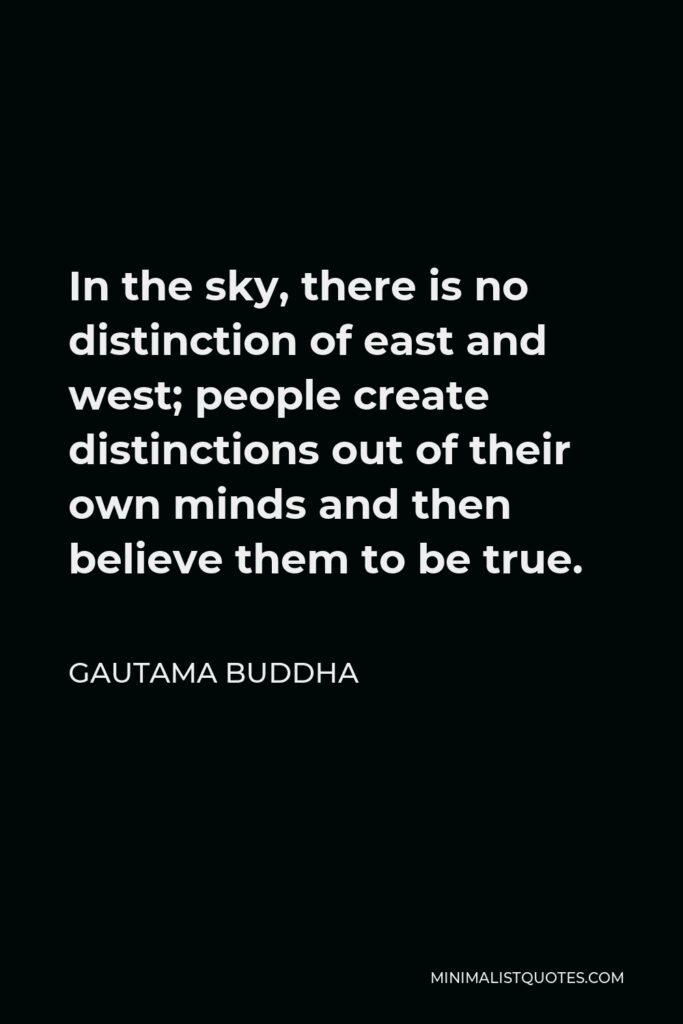 Gautama Buddha Quote - In the sky, there is no distinction of east and west; people create distinctions out of their own minds and then believe them to be true.