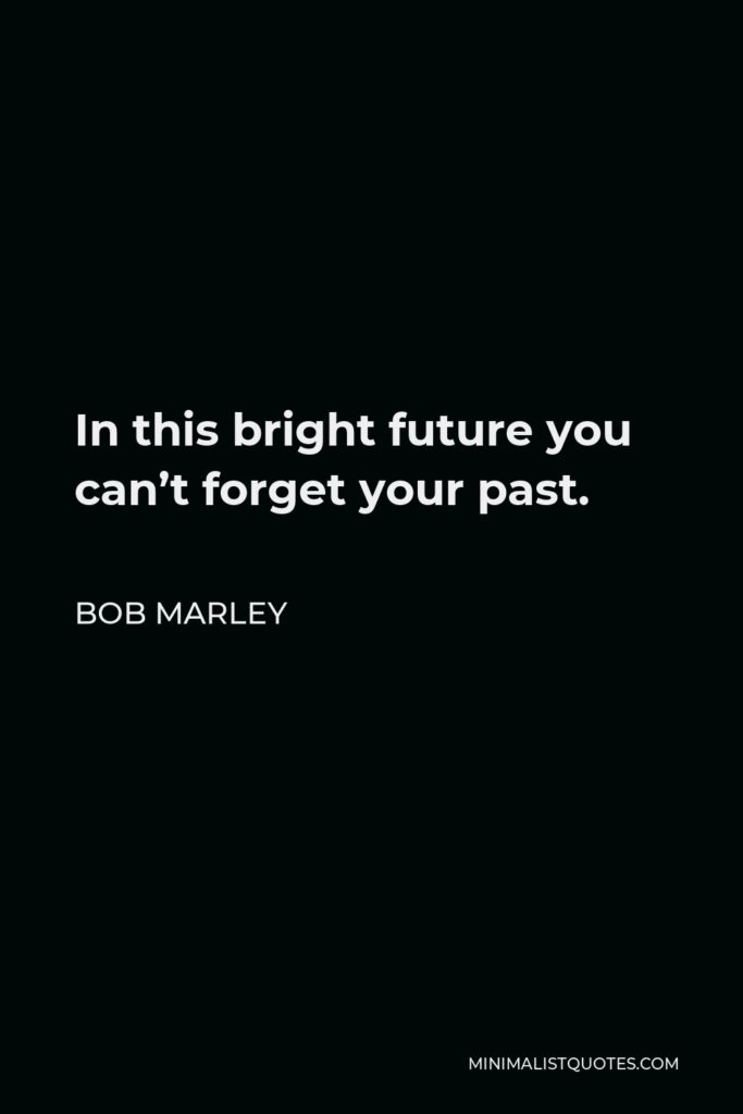 Bob Marley Quote - In this bright future you can’t forget your past.