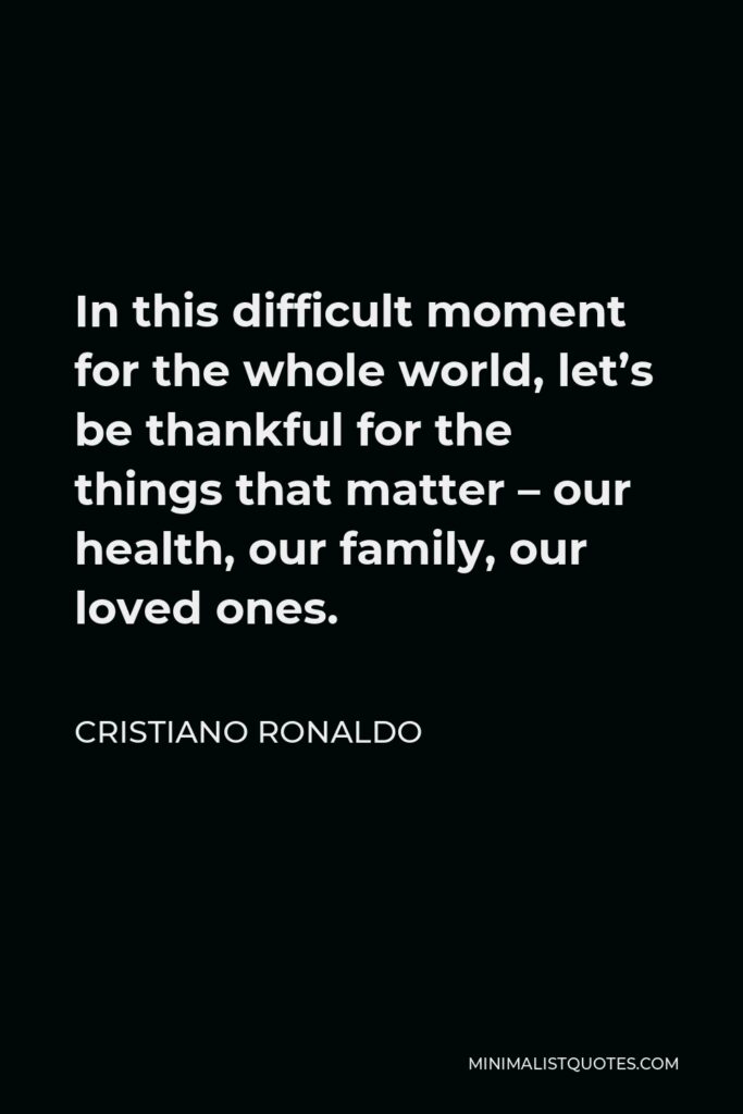 Cristiano Ronaldo Quote - In this difficult moment for the whole world, let’s be thankful for the things that matter – our health, our family, our loved ones.