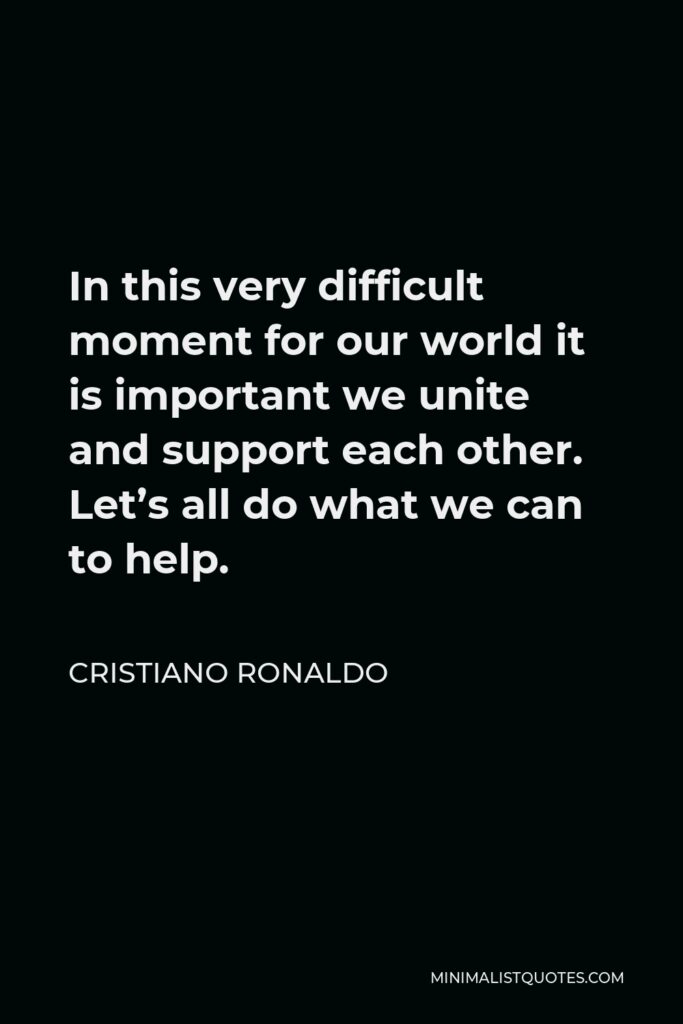 Cristiano Ronaldo Quote - In this very difficult moment for our world it is important we unite and support each other. Let’s all do what we can to help.