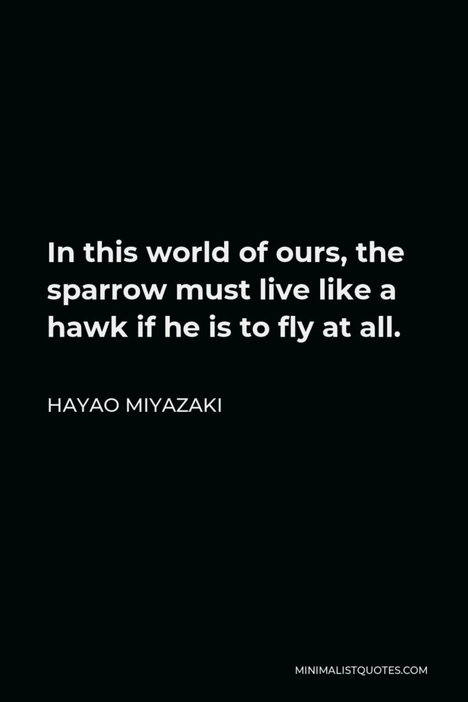 Hayao Miyazaki Quote - In this world of ours, the sparrow must live like a hawk if he is to fly at all.