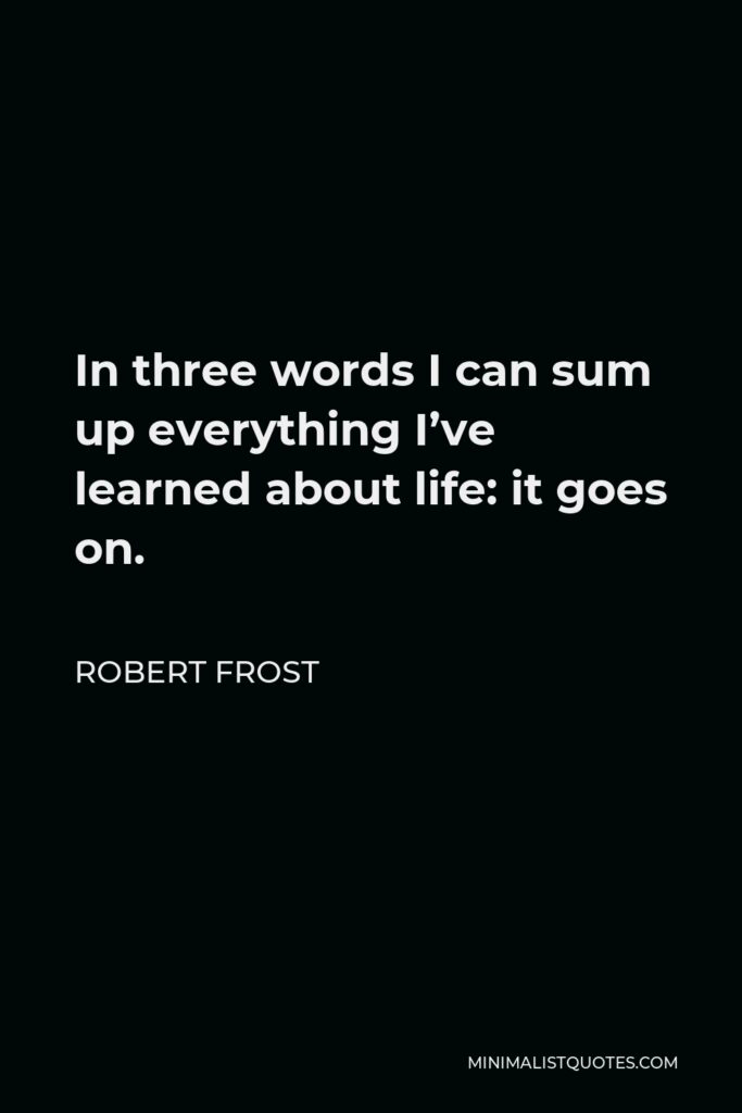Robert Frost Quote - In three words I can sum up everything I’ve learned about life: it goes on.