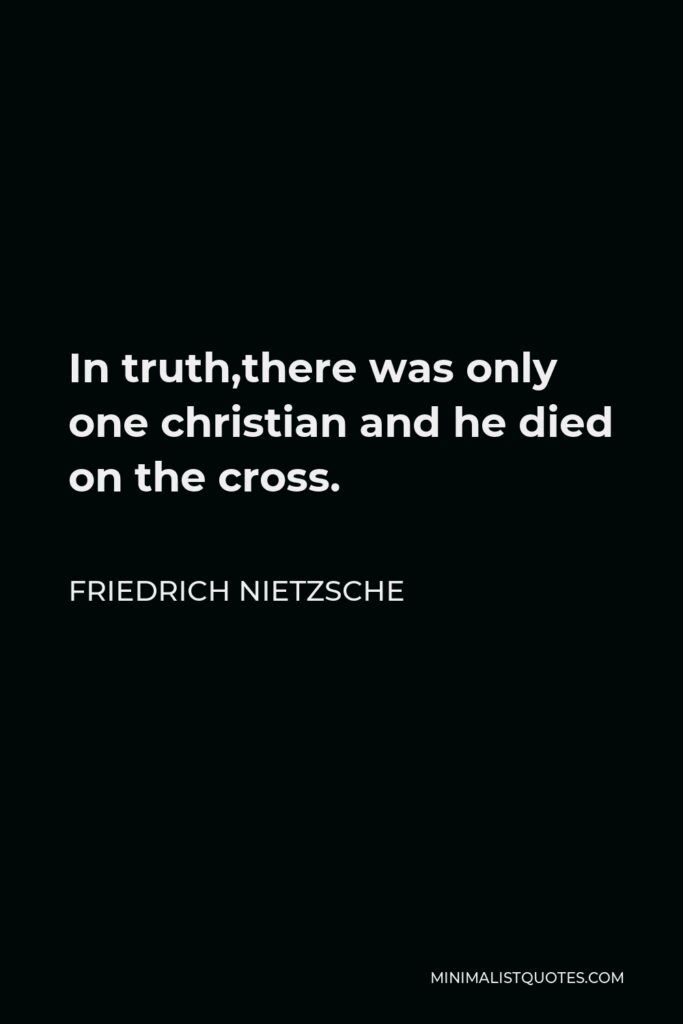 Friedrich Nietzsche Quote - In truth,there was only one christian and he died on the cross.