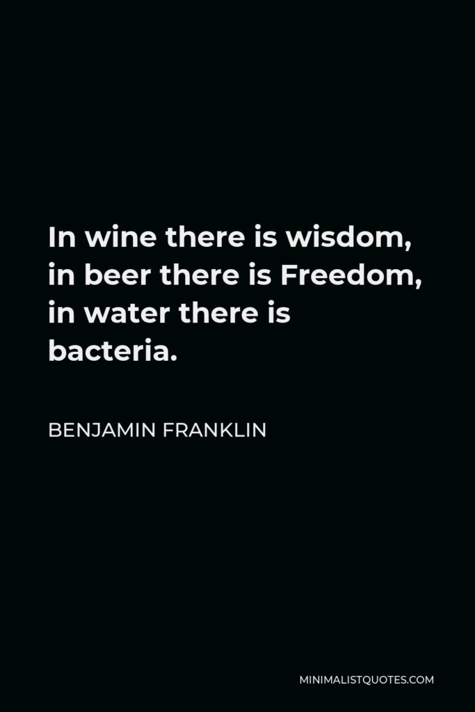 Benjamin Franklin Quote - In wine there is wisdom, in beer there is Freedom, in water there is bacteria.
