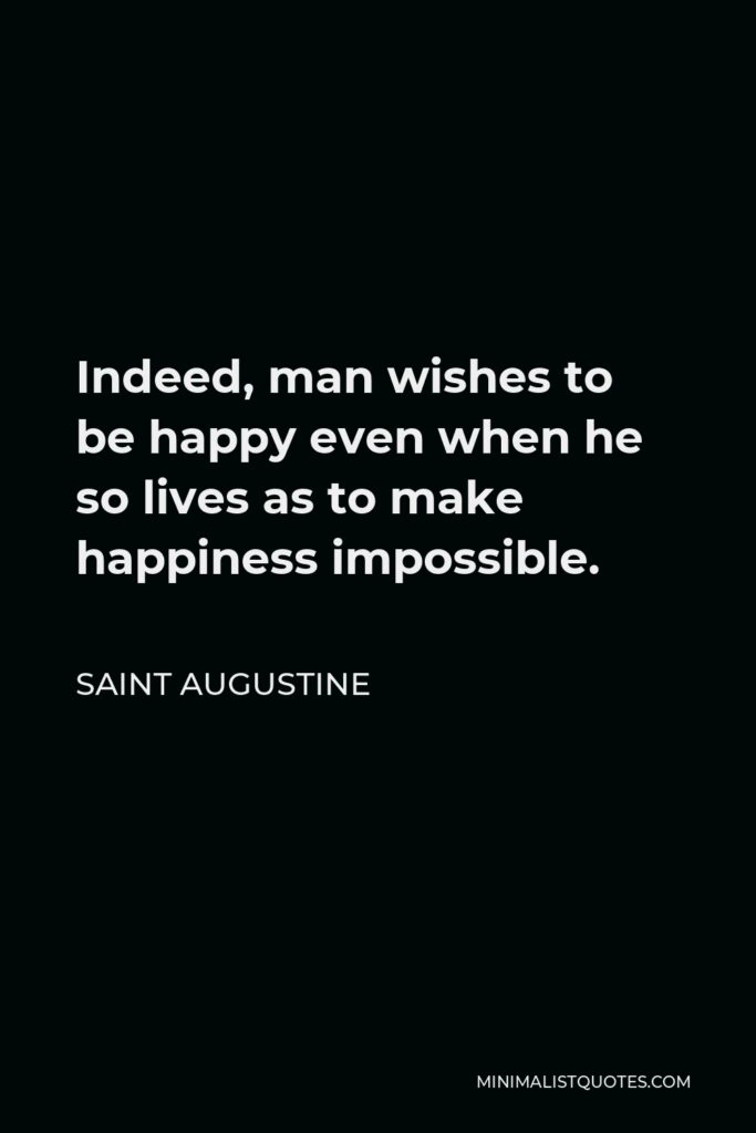 Saint Augustine Quote - Indeed, man wishes to be happy even when he so lives as to make happiness impossible.