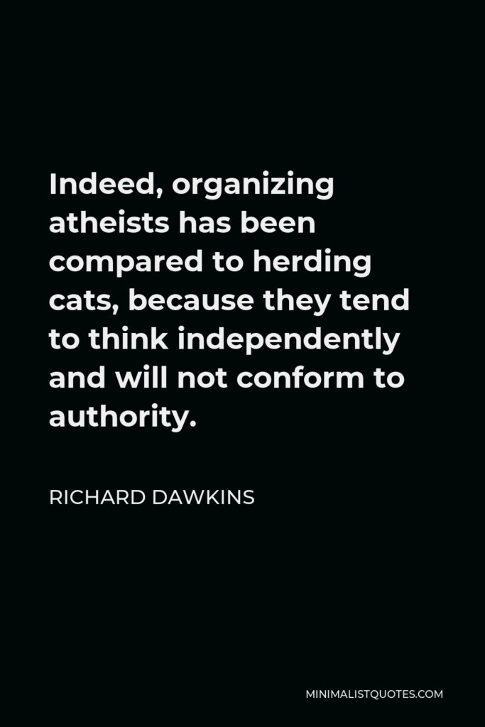 Richard Dawkins Quote - Indeed, organizing atheists has been compared to herding cats, because they tend to think independently and will not conform to authority.