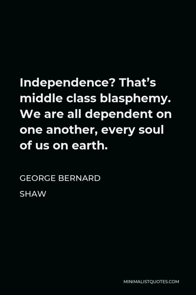 George Bernard Shaw Quote - Independence? That’s middle class blasphemy. We are all dependent on one another, every soul of us on earth.