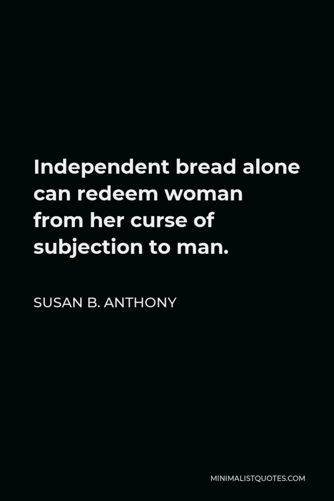 Susan B. Anthony Quote: Independent bread alone can redeem woman from her curse of subjection to man.