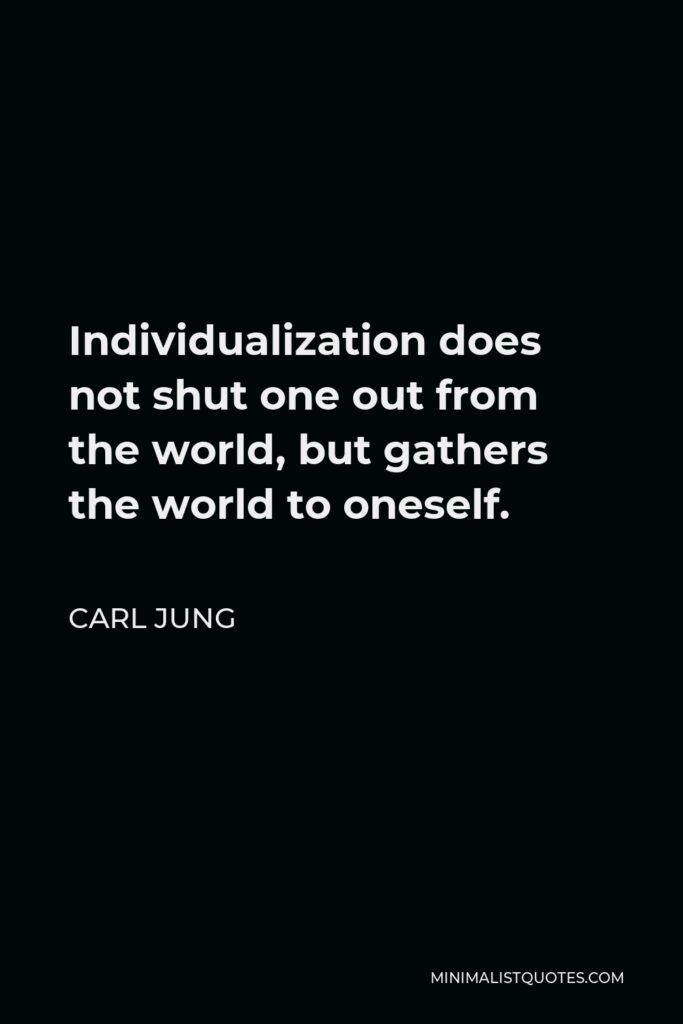 Carl Jung Quote - Individualization does not shut one out from the world, but gathers the world to oneself.