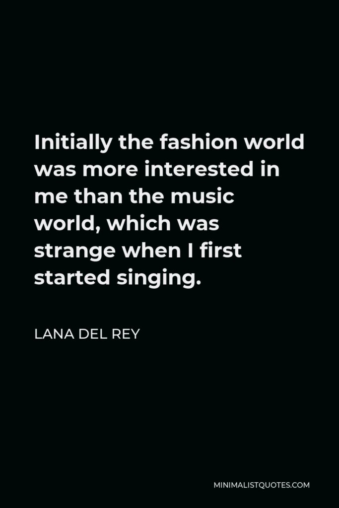 Lana Del Rey Quote - Initially the fashion world was more interested in me than the music world, which was strange when I first started singing.