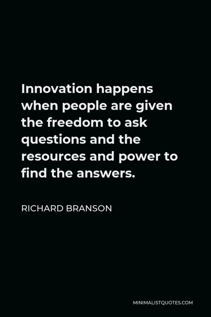 Richard Branson Quote - Innovation happens when people are given the freedom to ask questions and the resources and power to find the answers.