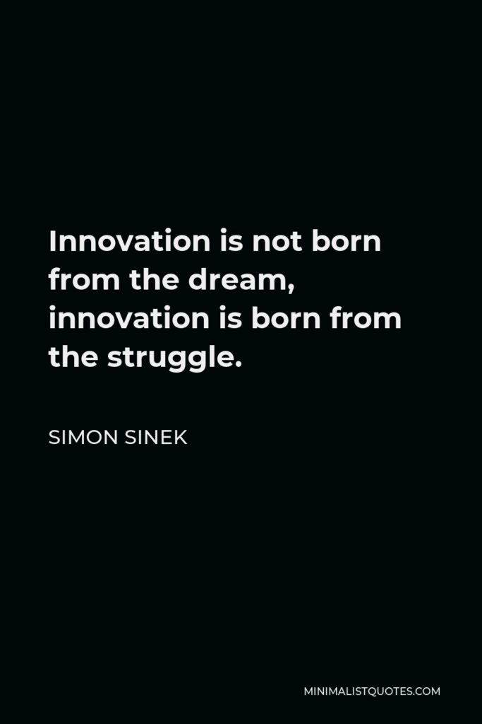 Simon Sinek Quote - Innovation is not born from the dream, innovation is born from the struggle.