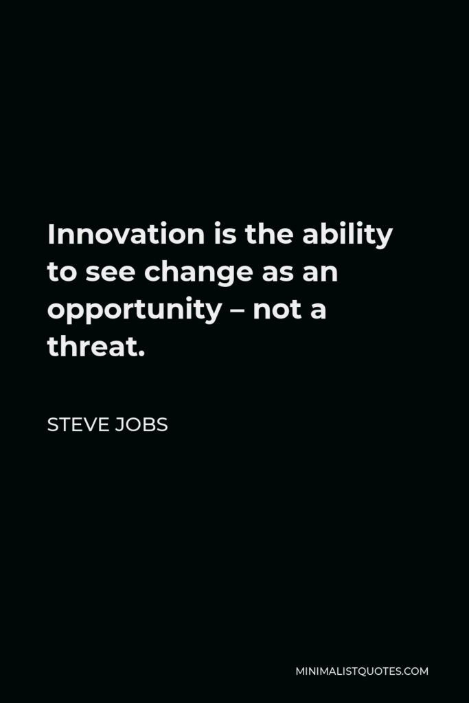 Steve Jobs Quote - Innovation is the ability to see change as an opportunity – not a threat.